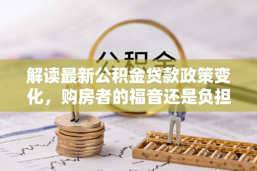 饶平解读最新公积金贷款政策变化，购房者的福音还是负担？