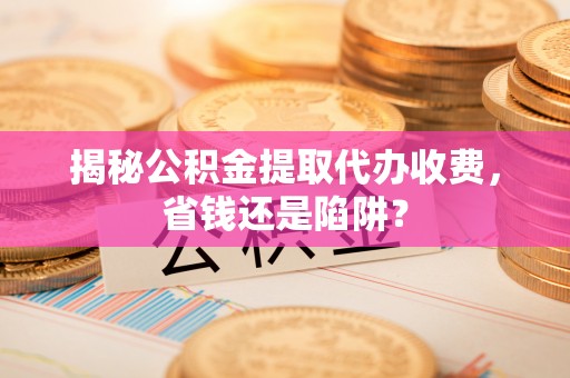 饶平揭秘公积金提取代办收费，省钱还是陷阱？
