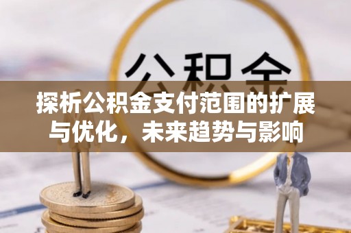 饶平探析公积金支付范围的扩展与优化，未来趋势与影响