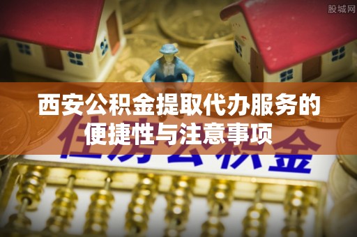 饶平西安公积金提取代办服务的便捷性与注意事项