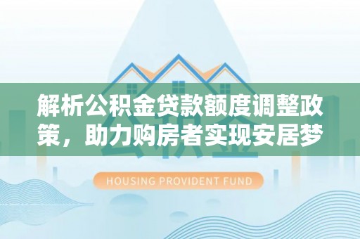 饶平解析公积金贷款额度调整政策，助力购房者实现安居梦想