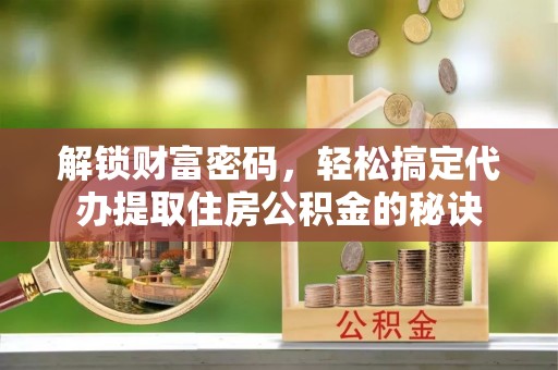 饶平解锁财富密码，轻松搞定代办提取住房公积金的秘诀