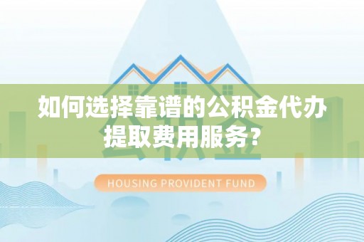饶平如何选择靠谱的公积金代办提取费用服务？