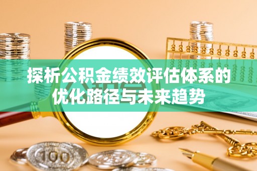 饶平探析公积金绩效评估体系的优化路径与未来趋势