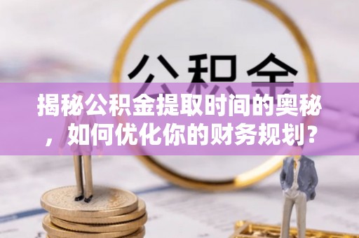 饶平揭秘公积金提取时间的奥秘，如何优化你的财务规划？