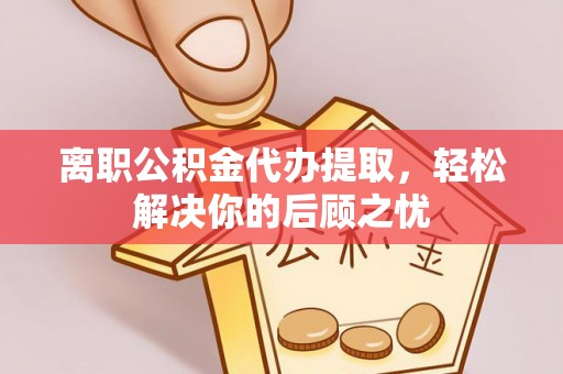饶平离职公积金代办提取，轻松解决你的后顾之忧