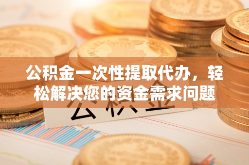 饶平公积金一次性提取代办，轻松解决您的资金需求问题