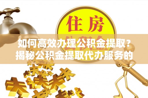 饶平如何高效办理公积金提取？揭秘公积金提取代办服务的优势与注意事项