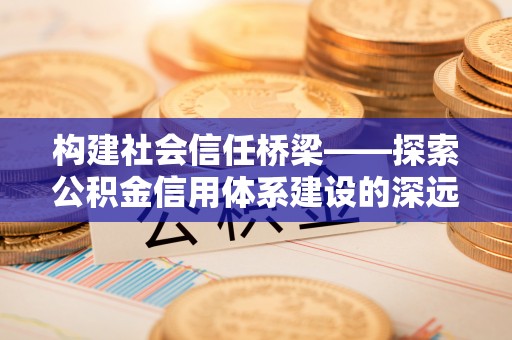 饶平构建社会信任桥梁——探索公积金信用体系建设的深远意义