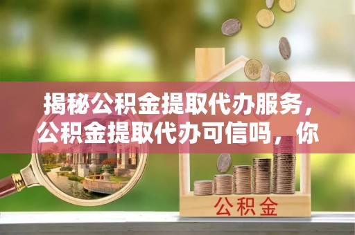 饶平揭秘公积金提取代办服务，公积金提取代办可信吗，你需要知道的真相