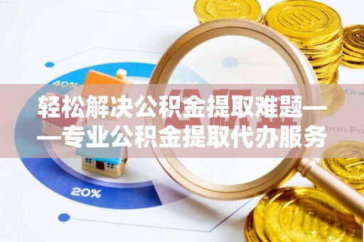 饶平轻松解决公积金提取难题——专业公积金提取代办服务详解