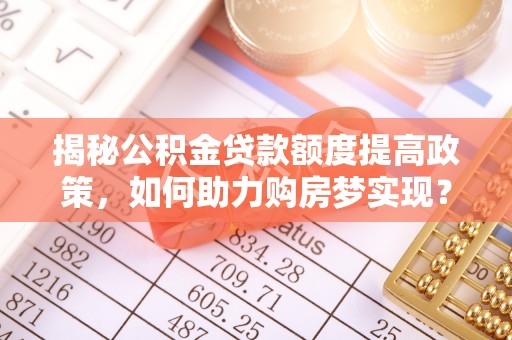 饶平揭秘公积金贷款额度提高政策，如何助力购房梦实现？