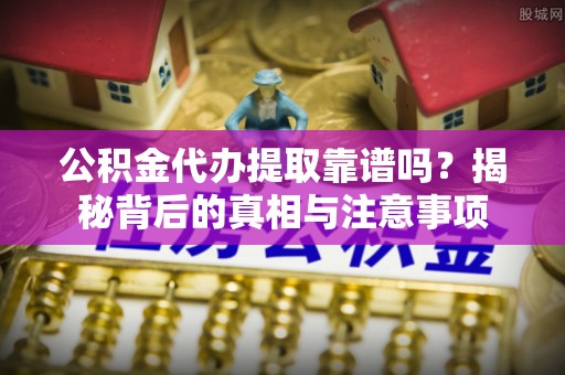 饶平公积金代办提取靠谱吗？揭秘背后的真相与注意事项