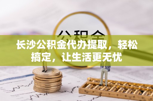 饶平长沙公积金代办提取，轻松搞定，让生活更无忧