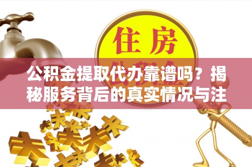 饶平公积金提取代办靠谱吗？揭秘服务背后的真实情况与注意事项
