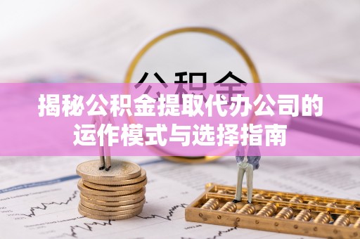 饶平揭秘公积金提取代办公司的运作模式与选择指南