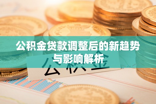饶平公积金贷款调整后的新趋势与影响解析