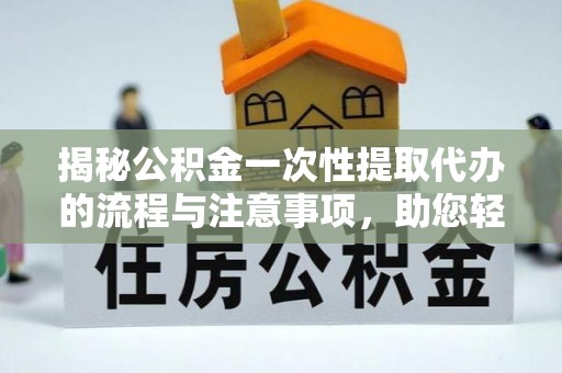 饶平揭秘公积金一次性提取代办的流程与注意事项，助您轻松搞定财务规划