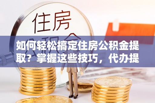 饶平如何轻松搞定住房公积金提取？掌握这些技巧，代办提取住房公积金不再难