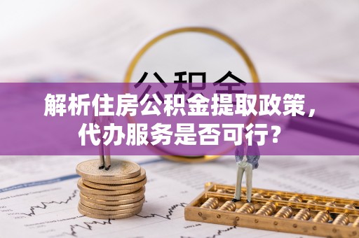 饶平解析住房公积金提取政策，代办服务是否可行？