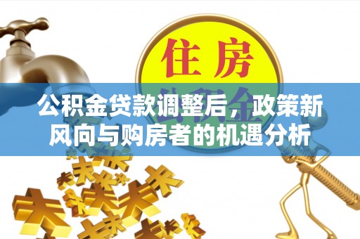 饶平公积金贷款调整后，政策新风向与购房者的机遇分析