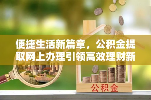 饶平便捷生活新篇章，公积金提取网上办理引领高效理财新趋势