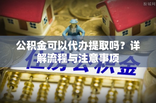 饶平公积金可以代办提取吗？详解流程与注意事项