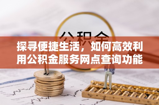 饶平探寻便捷生活，如何高效利用公积金服务网点查询功能