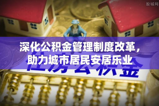 饶平深化公积金管理制度改革，助力城市居民安居乐业