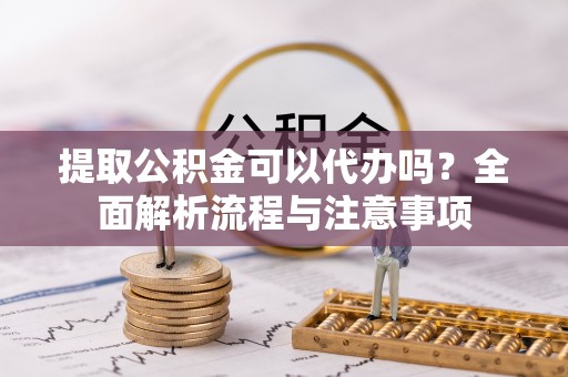 饶平提取公积金可以代办吗？全面解析流程与注意事项