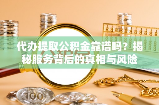 饶平代办提取公积金靠谱吗？揭秘服务背后的真相与风险