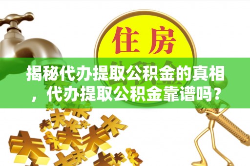 饶平揭秘代办提取公积金的真相，代办提取公积金靠谱吗？
