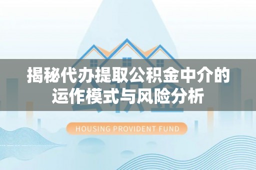 饶平揭秘代办提取公积金中介的运作模式与风险分析