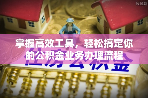饶平掌握高效工具，轻松搞定你的公积金业务办理流程
