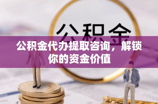 饶平公积金代办提取咨询，解锁你的资金价值
