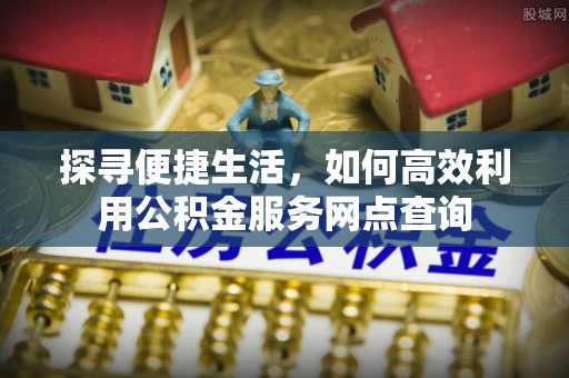饶平探寻便捷生活，如何高效利用公积金服务网点查询