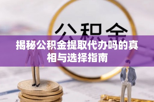 饶平揭秘公积金提取代办吗的真相与选择指南