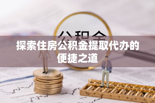 饶平探索住房公积金提取代办的便捷之道
