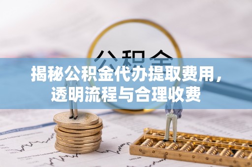饶平揭秘公积金代办提取费用，透明流程与合理收费
