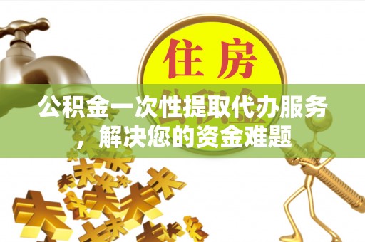 饶平公积金一次性提取代办服务，解决您的资金难题