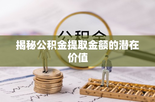 饶平揭秘公积金提取金额的潜在价值