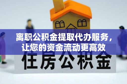 饶平离职公积金提取代办服务，让您的资金流动更高效
