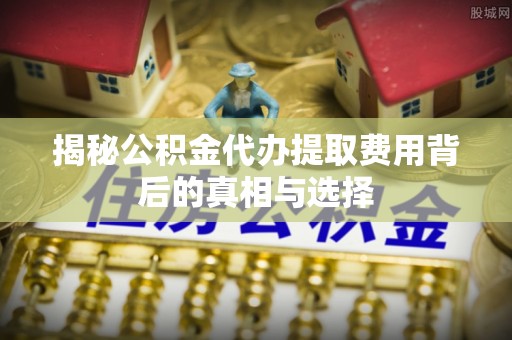饶平揭秘公积金代办提取费用背后的真相与选择