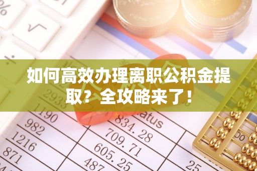 饶平如何高效办理离职公积金提取？全攻略来了！