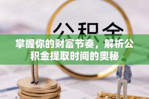 饶平掌握你的财富节奏，解析公积金提取时间的奥秘