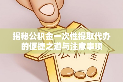 饶平揭秘公积金一次性提取代办的便捷之道与注意事项