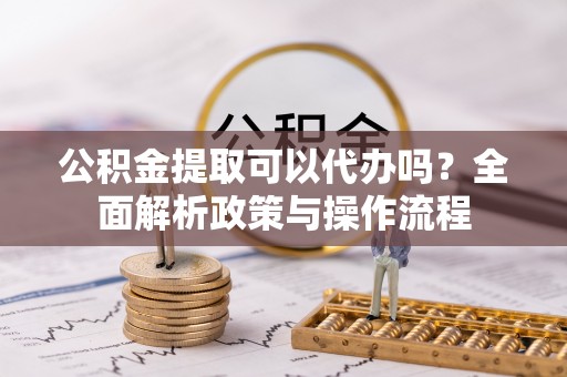饶平公积金提取可以代办吗？全面解析政策与操作流程