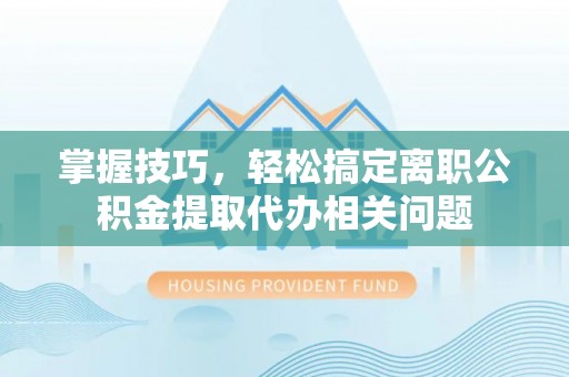饶平掌握技巧，轻松搞定离职公积金提取代办相关问题
