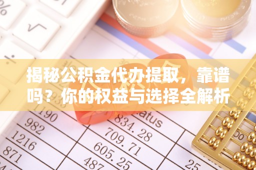饶平揭秘公积金代办提取，靠谱吗？你的权益与选择全解析