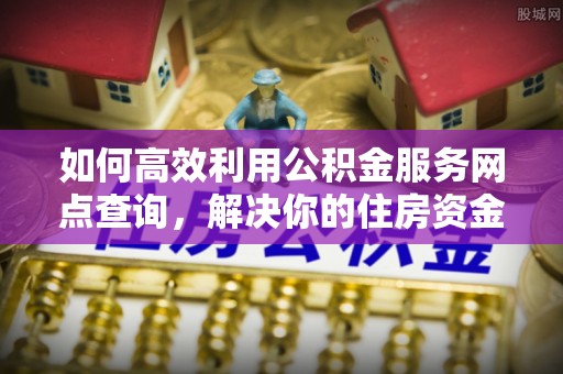 饶平如何高效利用公积金服务网点查询，解决你的住房资金难题